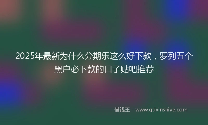 2025年最新为什么分期乐这么好下款，罗列五个黑户必下款的口子贴吧推荐