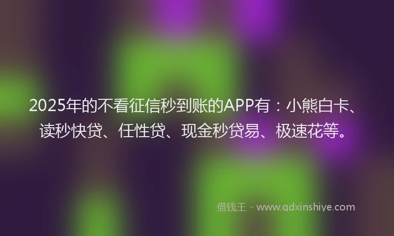 2025年的不看征信秒到账的APP有：小熊白卡、读秒快贷、任性贷、现金秒贷易、极速花等。