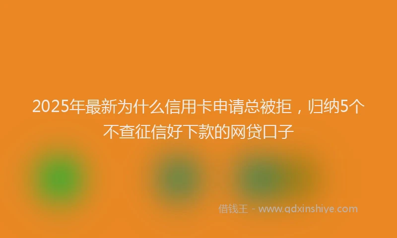 2025年最新为什么信用卡申请总被拒，归纳5个不查征信好下款的网贷口子