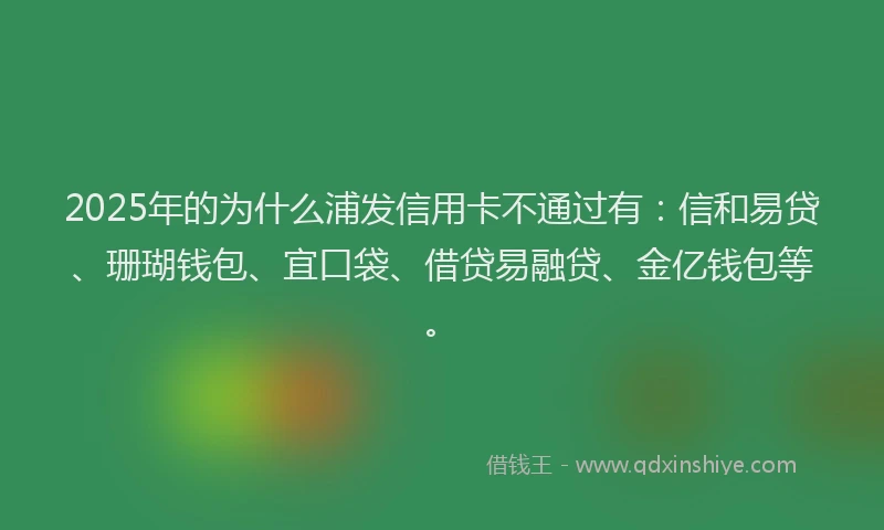 2025年的为什么浦发信用卡不通过有：信和易贷、珊瑚钱包、宜口袋、借贷易融贷、金亿钱包等。
