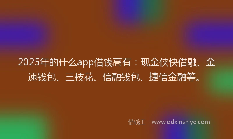 2025年的什么app借钱高有：现金侠快借融、金速钱包、三枝花、信融钱包、捷信金融等。