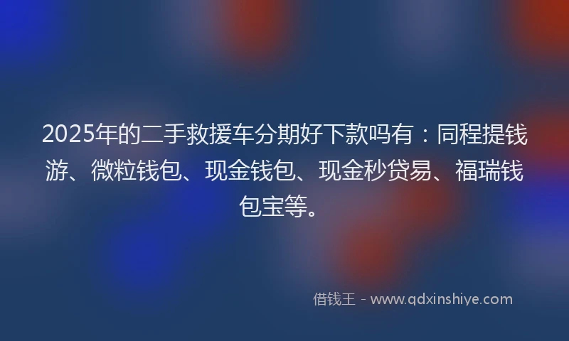 2025年的二手救援车分期好下款吗有：同程提钱游、微粒钱包、现金钱包、现金秒贷易、福瑞钱包宝等。