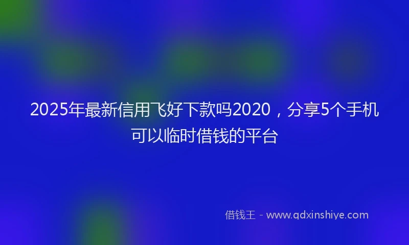2025年最新信用飞好下款吗2020，分享5个手机可以临时借钱的平台