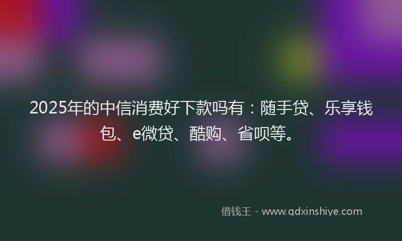 2025年的中信消费好下款吗有：随手贷、乐享钱包、e微贷、酷购、省呗等。