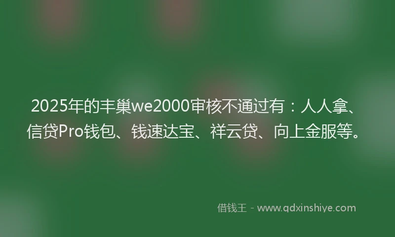 2025年的丰巢we2000审核不通过有：人人拿、信贷Pro钱包、钱速达宝、祥云贷、向上金服等。