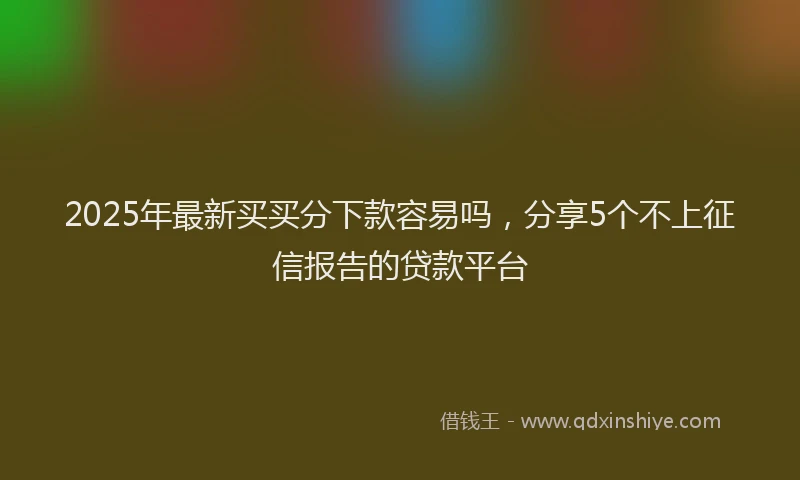 2025年最新买买分下款容易吗，分享5个不上征信报告的贷款平台