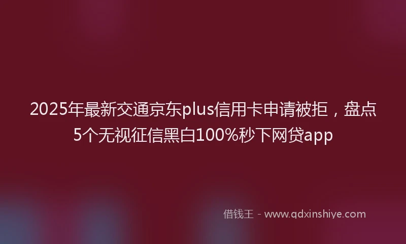 2025年最新交通京东plus信用卡申请被拒，盘点5个无视征信黑白100%秒下网贷app