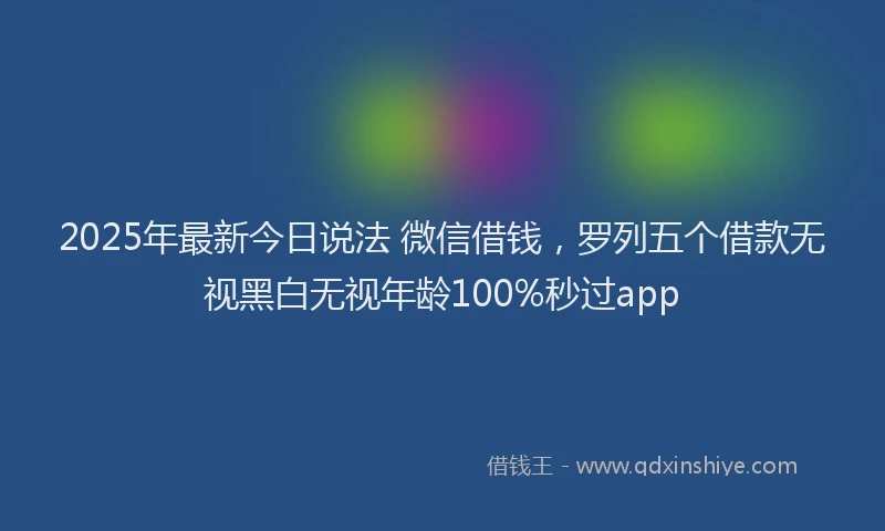 2025年最新今日说法 微信借钱，罗列五个借款无视黑白无视年龄100%秒过app
