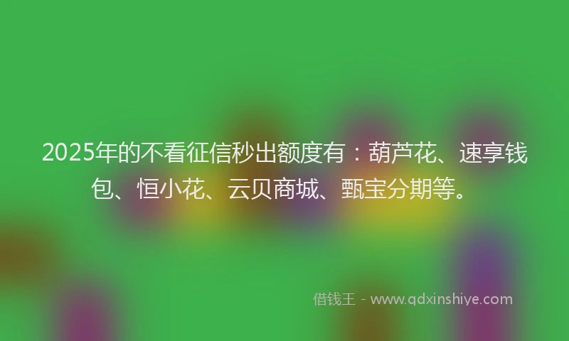 2025年的不看征信秒出额度有：葫芦花、速享钱包、恒小花、云贝商城、甄宝分期等。