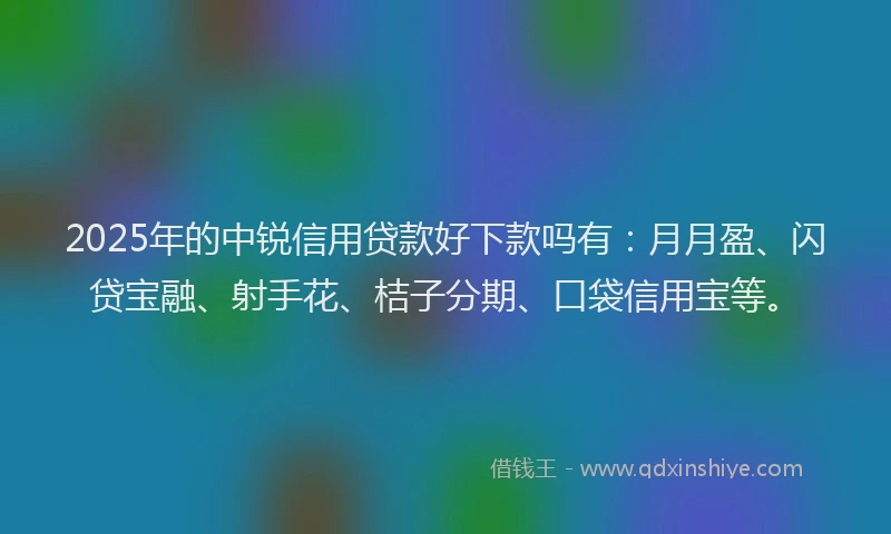 2025年的中锐信用贷款好下款吗有：月月盈、闪贷宝融、射手花、桔子分期、口袋信用宝等。