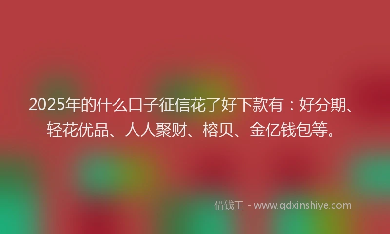 2025年的什么口子征信花了好下款有：好分期、轻花优品、人人聚财、榕贝、金亿钱包等。
