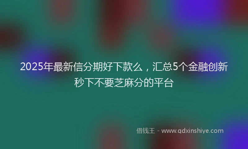 2025年最新信分期好下款么，汇总5个金融创新秒下不要芝麻分的平台