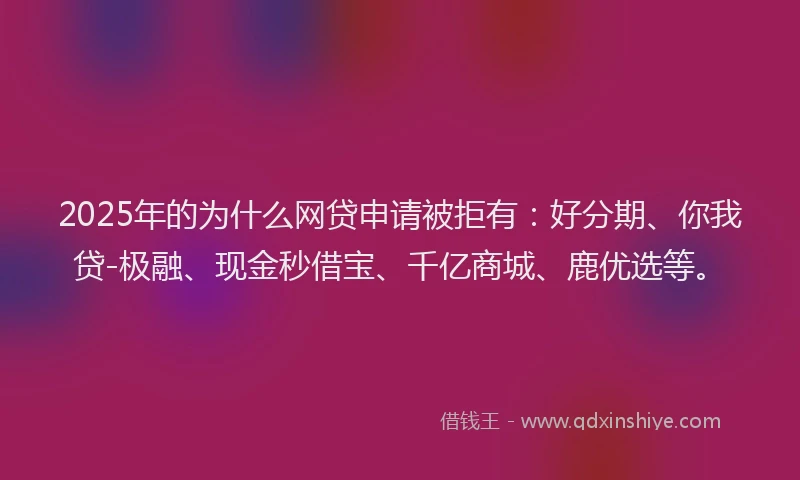 2025年的为什么网贷申请被拒有：好分期、你我贷-极融、现金秒借宝、千亿商城、鹿优选等。