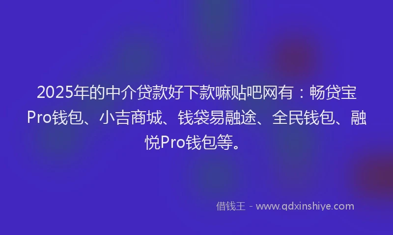 2025年的中介贷款好下款嘛贴吧网有：畅贷宝Pro钱包、小吉商城、钱袋易融途、全民钱包、融悦Pro钱包等。