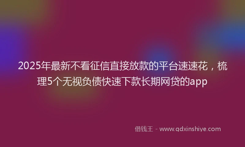 2025年最新不看征信直接放款的平台速速花，梳理5个无视负债快速下款长期网贷的app