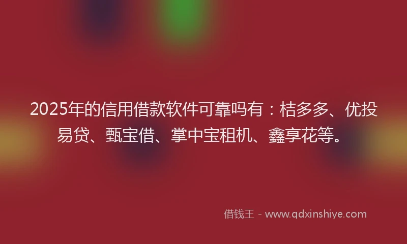 2025年的信用借款软件可靠吗有：桔多多、优投易贷、甄宝借、掌中宝租机、鑫享花等。