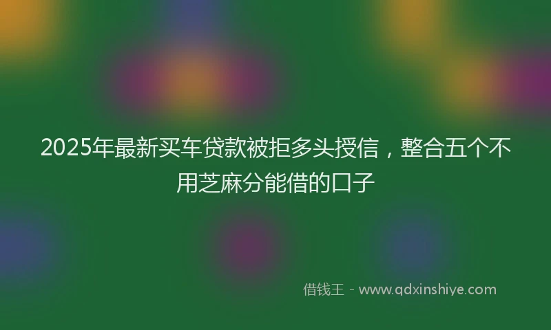 2025年最新买车贷款被拒多头授信，整合五个不用芝麻分能借的口子