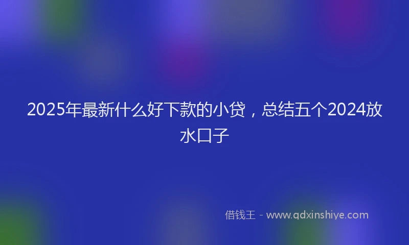 2025年最新什么好下款的小贷，总结五个2024放水口子