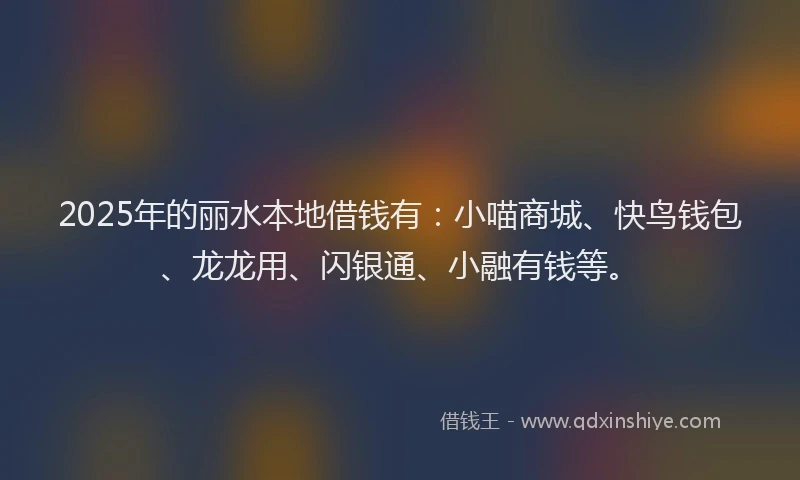 2025年的丽水本地借钱有：小喵商城、快鸟钱包、龙龙用、闪银通、小融有钱等。