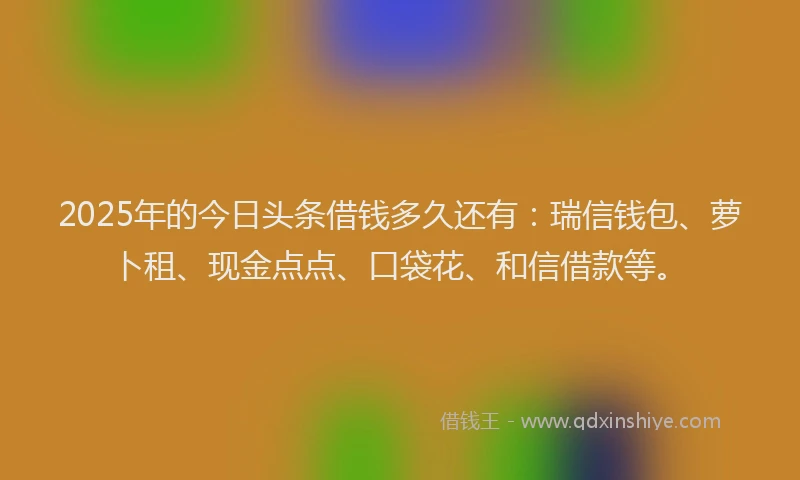2025年的今日头条借钱多久还有：瑞信钱包、萝卜租、现金点点、口袋花、和信借款等。