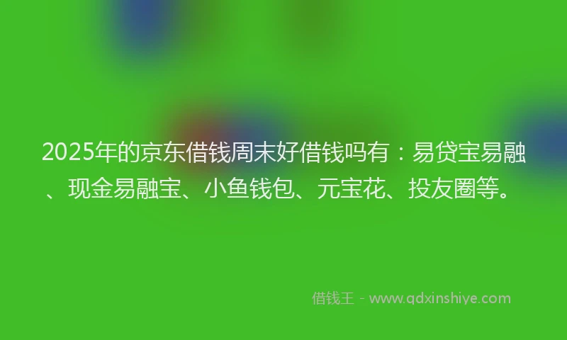 2025年的京东借钱周末好借钱吗有：易贷宝易融、现金易融宝、小鱼钱包、元宝花、投友圈等。