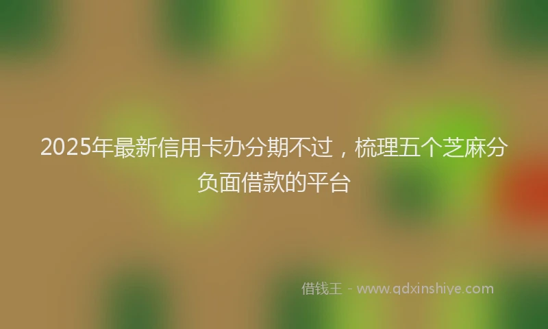 2025年最新信用卡办分期不过，梳理五个芝麻分负面借款的平台