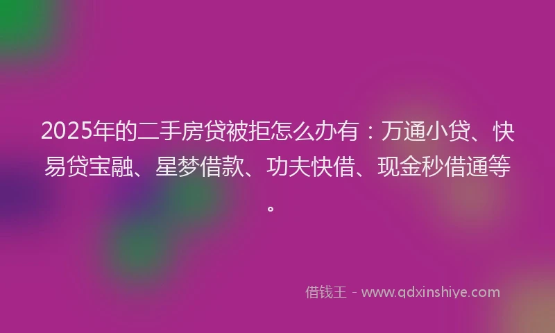 2025年的二手房贷被拒怎么办有：万通小贷、快易贷宝融、星梦借款、功夫快借、现金秒借通等。