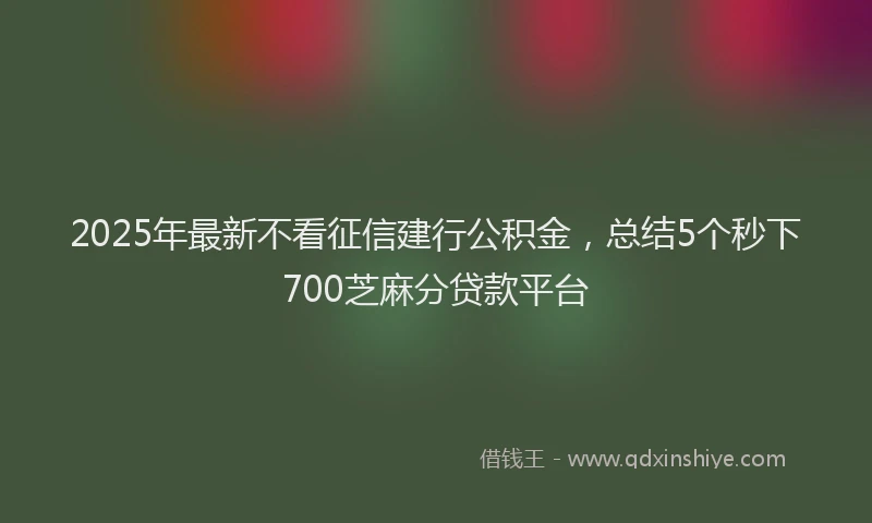 2025年最新不看征信建行公积金，总结5个秒下700芝麻分贷款平台