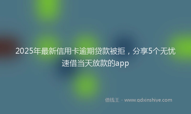 2025年最新信用卡逾期贷款被拒，分享5个无忧速借当天放款的app