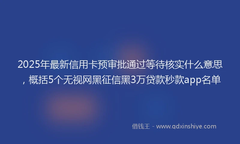 2025年最新信用卡预审批通过等待核实什么意思，概括5个无视网黑征信黑3万贷款秒款app名单