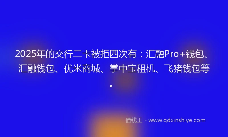 2025年的交行二卡被拒四次有：汇融Pro+钱包、汇融钱包、优米商城、掌中宝租机、飞猪钱包等。
