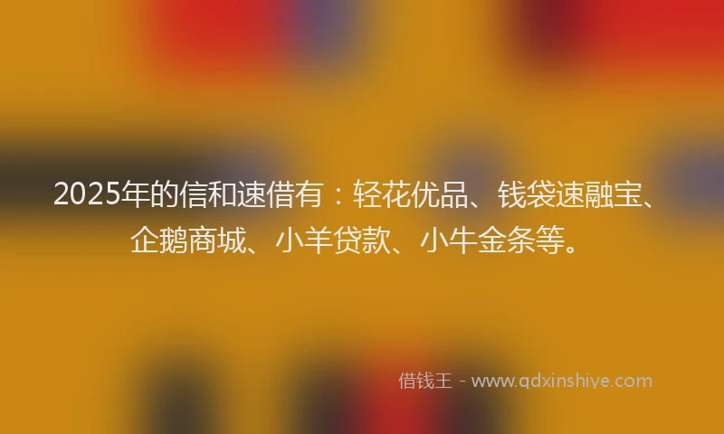 2025年的信和速借有：轻花优品、钱袋速融宝、企鹅商城、小羊贷款、小牛金条等。