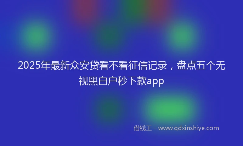 2025年最新众安贷看不看征信记录，盘点五个无视黑白户秒下款app