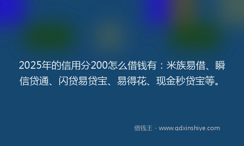 2025年的信用分200怎么借钱有：米族易借、瞬信贷通、闪贷易贷宝、易得花、现金秒贷宝等。