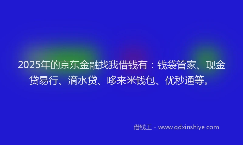 2025年的京东金融找我借钱有：钱袋管家、现金贷易行、滴水贷、哆来米钱包、优秒通等。