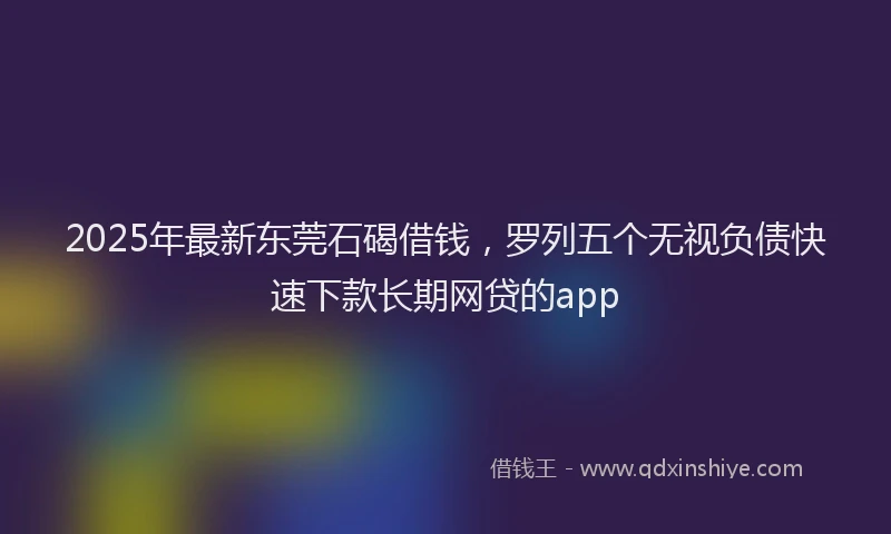 2025年最新东莞石碣借钱，罗列五个无视负债快速下款长期网贷的app