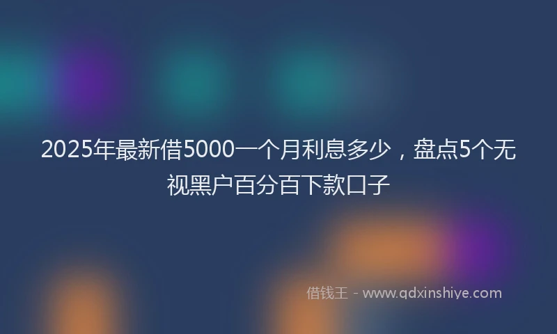 2025年最新借5000一个月利息多少，盘点5个无视黑户百分百下款口子