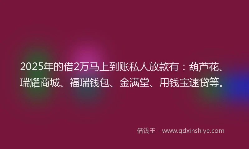 2025年的借2万马上到账私人放款有：葫芦花、瑞耀商城、福瑞钱包、金满堂、用钱宝速贷等。