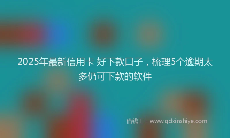2025年最新信用卡 好下款口子，梳理5个逾期太多仍可下款的软件