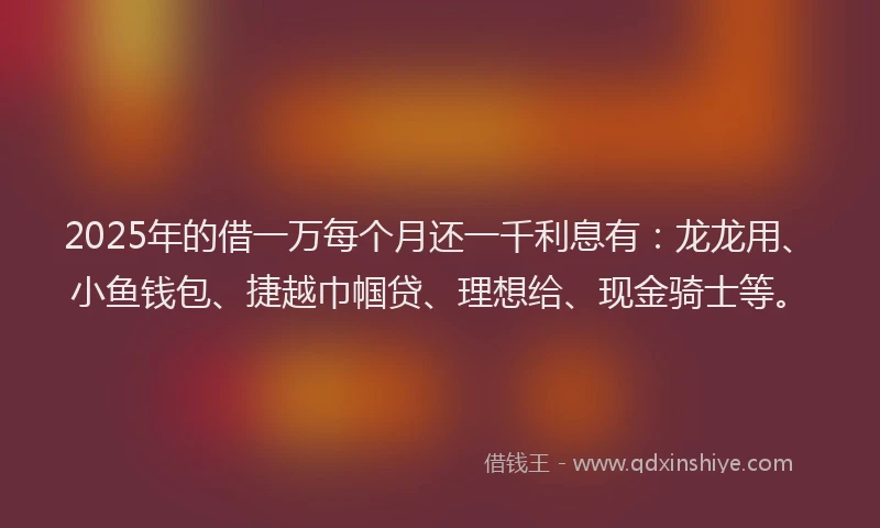 2025年的借一万每个月还一千利息有：龙龙用、小鱼钱包、捷越巾帼贷、理想给、现金骑士等。