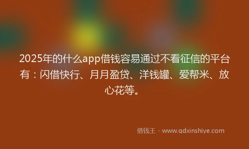 2025年的什么app借钱容易通过不看征信的平台有：闪借快行、月月盈贷、洋钱罐、爱帮米、放心花等。