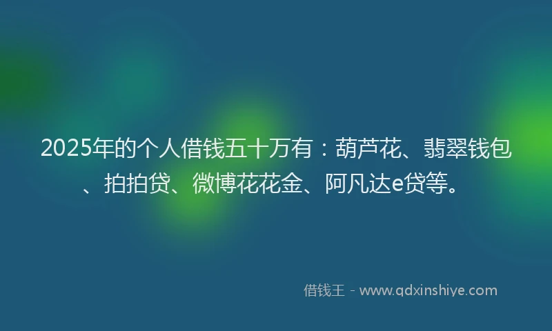 2025年的个人借钱五十万有：葫芦花、翡翠钱包、拍拍贷、微博花花金、阿凡达e贷等。