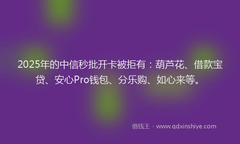 2025年的中信秒批开卡被拒有：葫芦花、借款宝贷、安心Pro钱包、分乐购、如心来等。