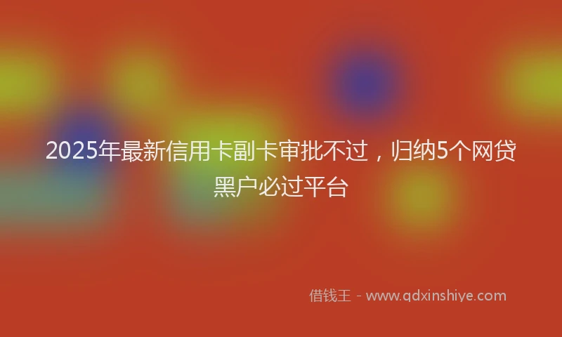 2025年最新信用卡副卡审批不过，归纳5个网贷黑户必过平台