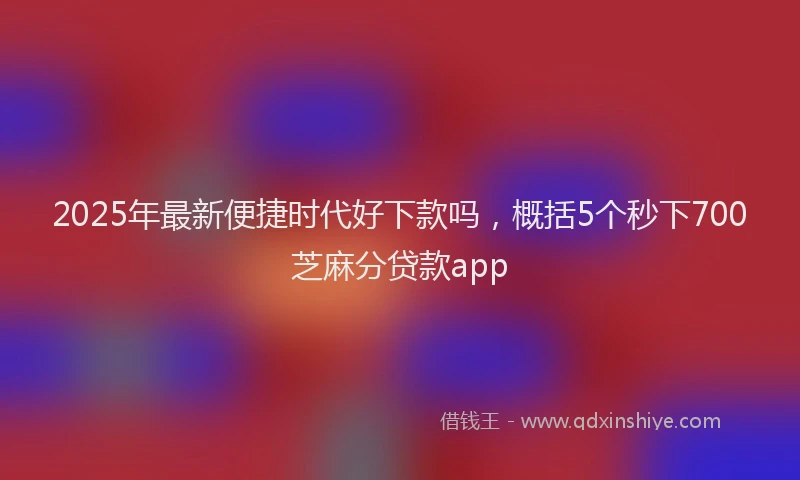 2025年最新便捷时代好下款吗，概括5个秒下700芝麻分贷款app
