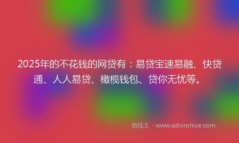 2025年的不花钱的网贷有：易贷宝速易融、快贷通、人人易贷、橄榄钱包、贷你无忧等。