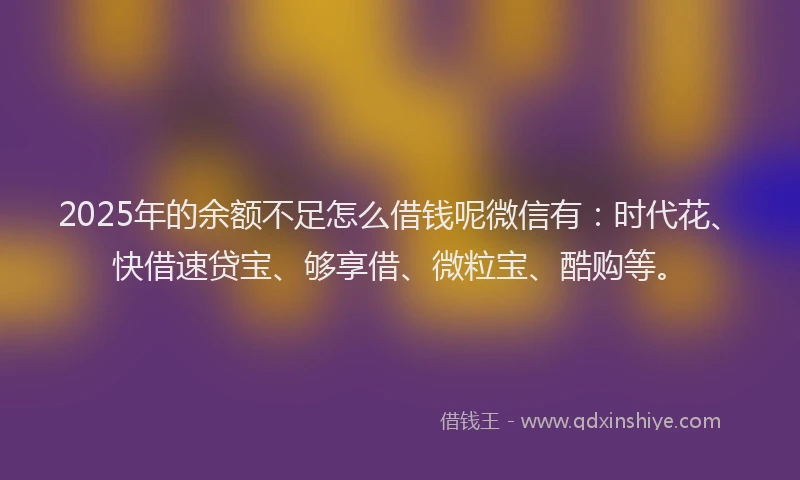 2025年的余额不足怎么借钱呢微信有：时代花、快借速贷宝、够享借、微粒宝、酷购等。