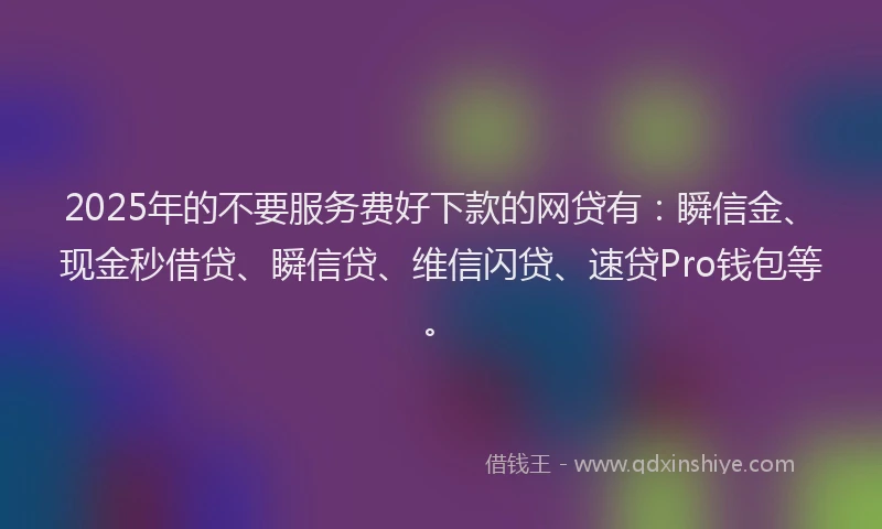 2025年的不要服务费好下款的网贷有：瞬信金、现金秒借贷、瞬信贷、维信闪贷、速贷Pro钱包等。