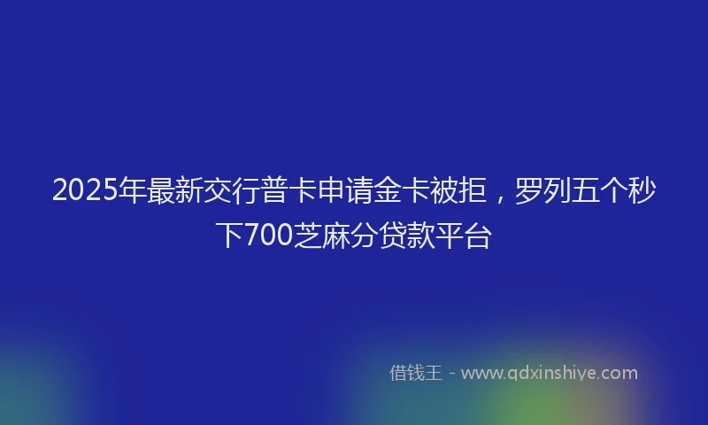 2025年最新交行普卡申请金卡被拒，罗列五个秒下700芝麻分贷款平台