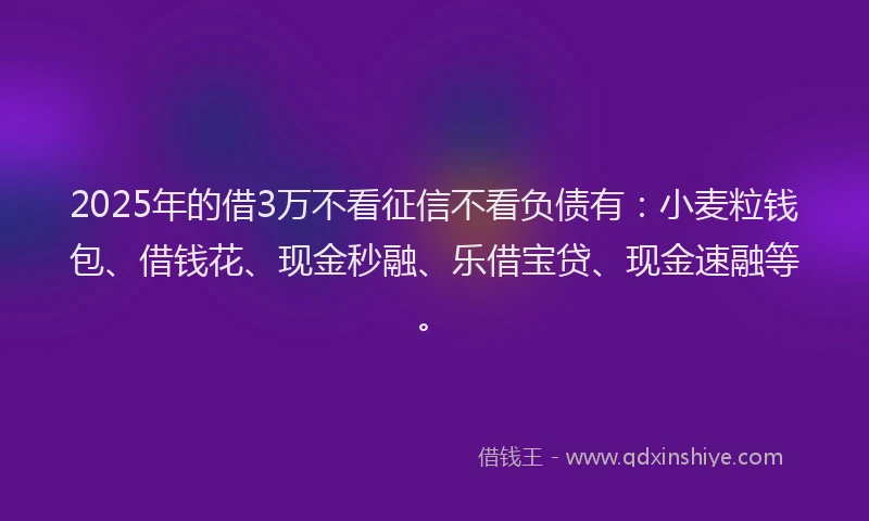 2025年的借3万不看征信不看负债有：小麦粒钱包、借钱花、现金秒融、乐借宝贷、现金速融等。